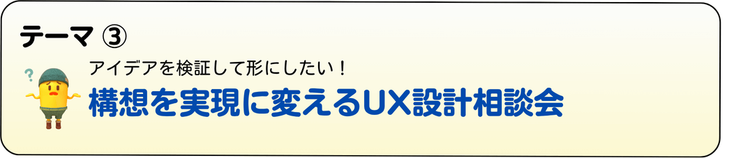＜テーマ③ ＞ 構想を実現に変えるUX設計相談会